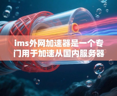 ims外网加速器是一个专门用于加速从国内服务器下载到国外服务器的网络速度工具，适用于使用ims进行在线制作的用户。以下是关于这个工具的详细信息