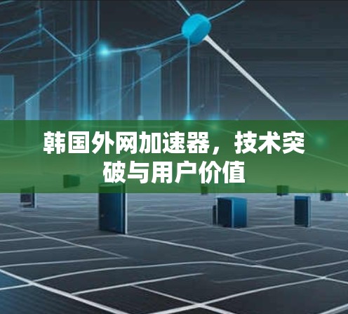 韩国外网加速器,技术突破与用户价值 韩国外网加速器,技术突破与用户价值