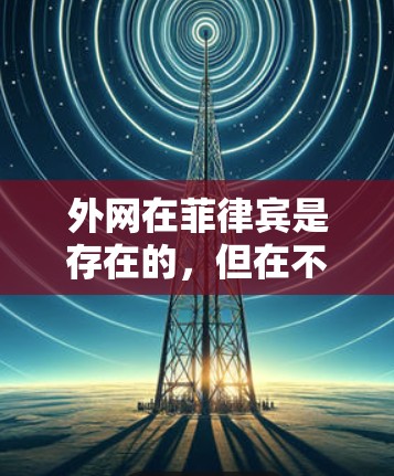 外网在菲律宾是存在的,但在不同地区和用户使用习惯下,速度可能会有所不同。菲律宾是一个法治国家,互联网发展迅速,通常用户能够流畅地使用外网。以下是一些关于菲律宾外网的详细介绍和建议 外网在菲律宾是存在的,但在不同地区和用户使用习惯下,速度可能会有所不同。菲律宾是一个法治国家,互联网发展迅速,通常用户能够流畅地使用外网。以下是一些关于菲律宾外网的详细介绍和建议