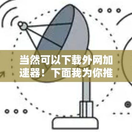 当然可以下载外网加速器!下面我为你推荐几个常用的外网加速器,你可以根据自己的需求选择使用 当然可以下载外网加速器!下面我为你推荐几个常用的外网加速器,你可以根据自己的需求选择使用