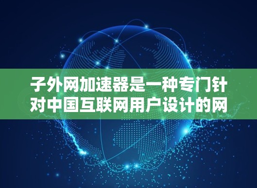子外网加速器是一种专门针对中国互联网用户设计的网络加速工具,旨在提升网络速度和用户体验。以下是关于子外网加速器的详细分析和使用指南 子外网加速器是一种专门针对中国互联网用户设计的网络加速工具,旨在提升网络速度和用户体验。以下是关于子外网加速器的详细分析和使用指南