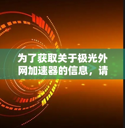 为了获取关于极光外网加速器的信息,请按照以下步骤操作 为了获取关于极光外网加速器的信息,请按照以下步骤操作