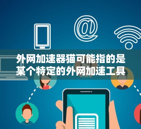 外网加速器猫可能指的是某个特定的外网加速工具，名称中的猫可能是一个缩写或特定名称。如果你指的是某个特定的加速工具，可以提供更多信息以便进一步解答