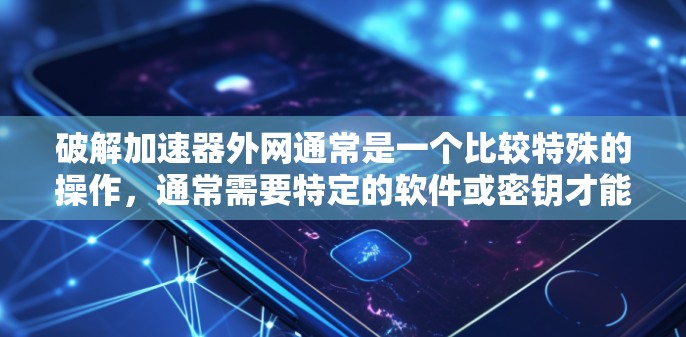 破解加速器外网通常是一个比较特殊的操作,通常需要特定的软件或密钥才能进行。以下是一些常见的方法和步骤,您可以根据自己的情况选择合适的解决方案 破解加速器外网通常是一个比较特殊的操作,通常需要特定的软件或密钥才能进行。以下是一些常见的方法和步骤,您可以根据自己的情况选择合适的解决方案