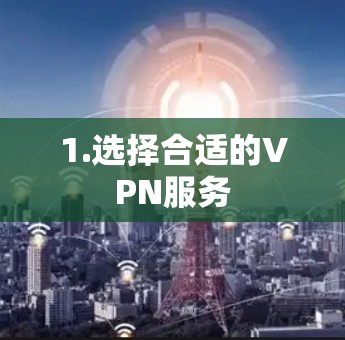1.选择合适的VPN服务 1.选择合适的VPN服务