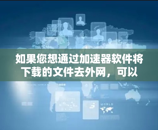 如果您想通过加速器软件将下载的文件去外网,可以按照以下步骤操作 如果您想通过加速器软件将下载的文件去外网,可以按照以下步骤操作