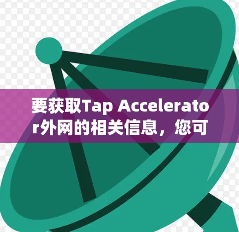 要获取Tap Accelerator外网的相关信息,您可以按照以下步骤进行 要获取Tap Accelerator外网的相关信息,您可以按照以下步骤进行
