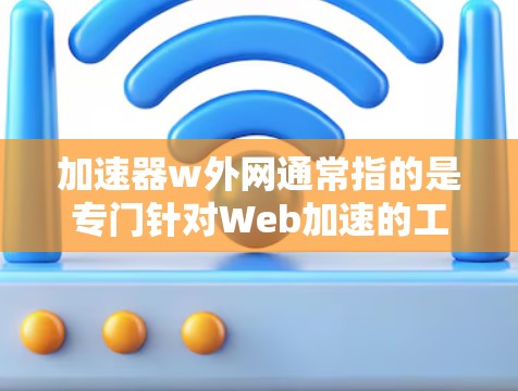 加速器w外网通常指的是专门针对Web加速的工具或服务,这些工具可以帮助用户提升网页加载速度。以下是一些推荐的加速工具和方法 加速器w外网通常指的是专门针对Web加速的工具或服务,这些工具可以帮助用户提升网页加载速度。以下是一些推荐的加速工具和方法