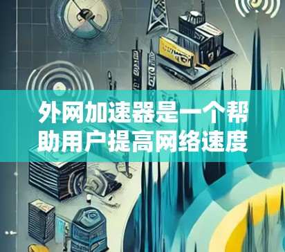 外网加速器是一个帮助用户提高网络速度的工具，通常用于解决网络延迟、流量不足等问题。以下是几个常见的外网加速器推荐