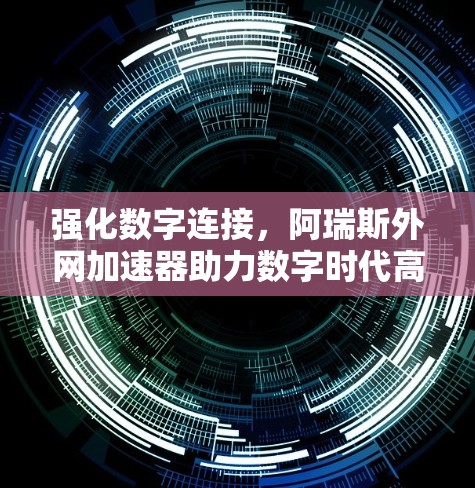 强化数字连接,阿瑞斯外网加速器助力数字时代高效传输 强化数字连接,阿瑞斯外网加速器助力数字时代高效传输