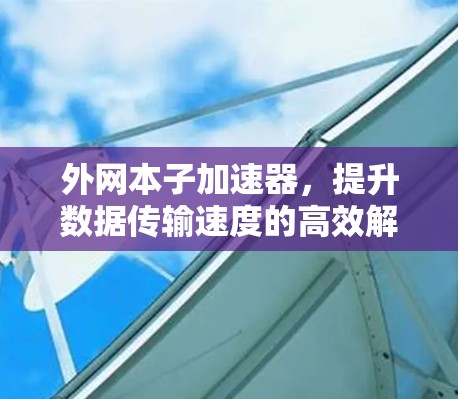 外网本子加速器，提升数据传输速度的高效解决方案