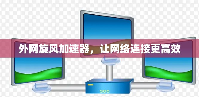 外网旋风加速器,让网络连接更高效 外网旋风加速器,让网络连接更高效