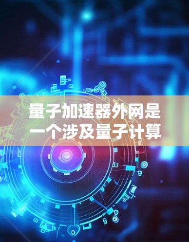 量子加速器外网是一个涉及量子计算和网络技术的领域，主要关注在外部网络环境中加速量子计算的应用。以下是对该领域的一些详细说明
