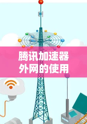 腾讯加速器外网的使用指南 腾讯加速器外网的使用指南