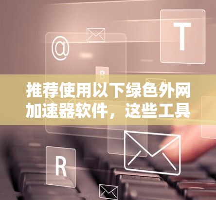 推荐使用以下绿色外网加速器软件,这些工具通常针对外网加速设计,提供快速网页加载和下载功能 推荐使用以下绿色外网加速器软件,这些工具通常针对外网加速设计,提供快速网页加载和下载功能