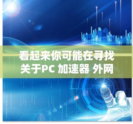 看起来你可能在寻找关于PC 加速器 外网的信息。如果您指的是在线的电脑加速器,可以考虑以下几种可能性 看起来你可能在寻找关于PC 加速器 外网的信息。如果您指的是在线的电脑加速器,可以考虑以下几种可能性