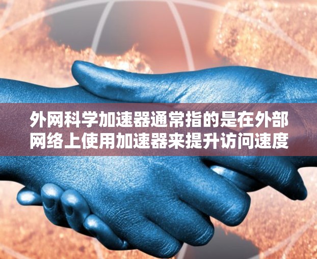 外网科学加速器通常指的是在外部网络上使用加速器来提升访问速度和通过网络的效率。以下是一些常见的外网科学加速器推荐，这些加速器可以帮助您在外部网络上高效访问科学相关的资源、文档或应用