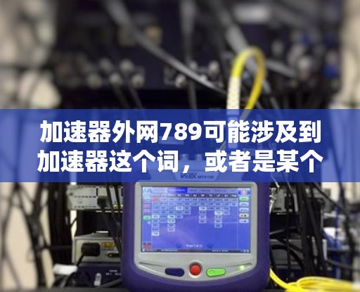 加速器外网789可能涉及到加速器这个词，或者是某个特定服务或产品的编码。以下是一些可能的解释和建议