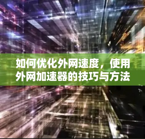 如何优化外网速度,使用外网加速器的技巧与方法 如何优化外网速度,使用外网加速器的技巧与方法
