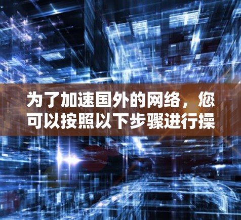 为了加速国外的网络,您可以按照以下步骤进行操作 为了加速国外的网络,您可以按照以下步骤进行操作