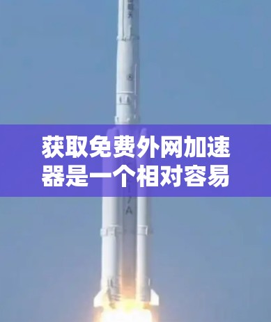 获取免费外网加速器是一个相对容易的过程，以下是一步步的指南