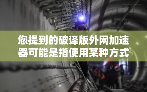 您提到的破译版外网加速器可能是指使用某种方式加密的外网加速器工具。这种工具通常用于隐藏下载链接或加速下载速度，但它们可能包含恶意代码或加密信息，导致下载过程异常