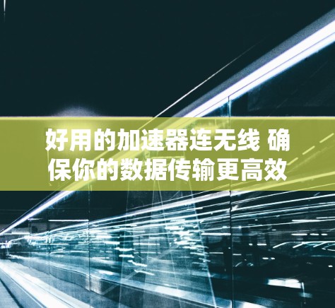 好用的加速器连无线 确保你的数据传输更高效