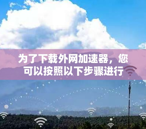 为了下载外网加速器,您可以按照以下步骤进行 为了下载外网加速器,您可以按照以下步骤进行