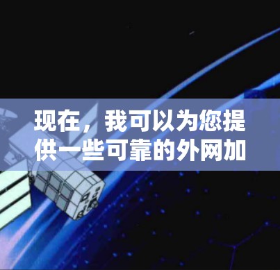现在,我可以为您提供一些可靠的外网加速器推荐,这些工具可以帮助您在不同网络上高效访问网页和下载资源。以下是推荐的外网加速器列表 现在,我可以为您提供一些可靠的外网加速器推荐,这些工具可以帮助您在不同网络上高效访问网页和下载资源。以下是推荐的外网加速器列表