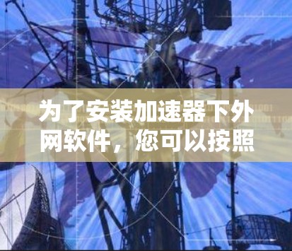 为了安装加速器下外网软件,您可以按照以下步骤进行 为了安装加速器下外网软件,您可以按照以下步骤进行