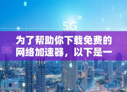 为了帮助你下载免费的网络加速器,以下是一些推荐,根据你的需求和网络环境选择 为了帮助你下载免费的网络加速器,以下是一些推荐,根据你的需求和网络环境选择