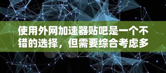 使用外网加速器贴吧是一个不错的选择,但需要综合考虑多个因素。以下是一个清晰的总结和建议 使用外网加速器贴吧是一个不错的选择,但需要综合考虑多个因素。以下是一个清晰的总结和建议