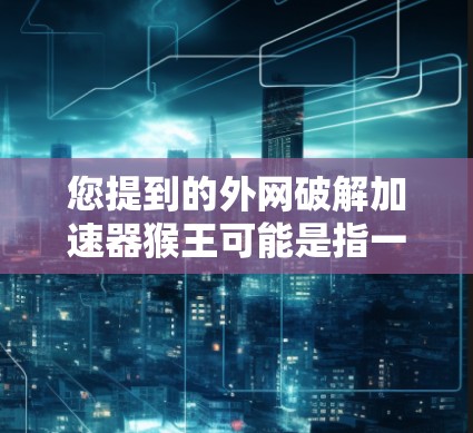 您提到的外网破解加速器猴王可能是指一种特定的破解加速器工具，通常用于在外部网络上破解软件或加速下载资源。以下是一些常见的问题和解决方案