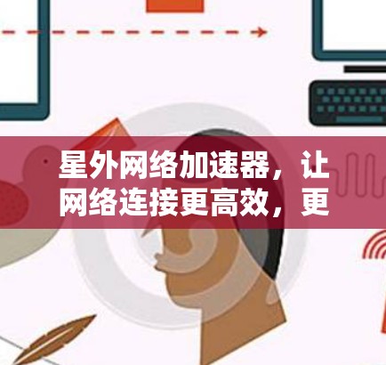 星外网络加速器,让网络连接更高效,更便捷 星外网络加速器,让网络连接更高效,更便捷