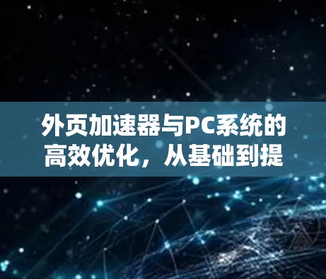 外页加速器与PC系统的高效优化,从基础到提升 外页加速器与PC系统的高效优化,从基础到提升