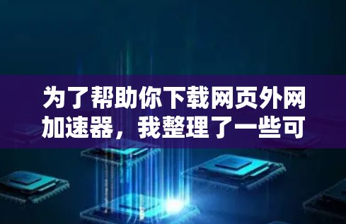 为了帮助你下载网页外网加速器,我整理了一些可靠的工具,并提供了一些推荐和建议。以下是一些关键点 为了帮助你下载网页外网加速器,我整理了一些可靠的工具,并提供了一些推荐和建议。以下是一些关键点