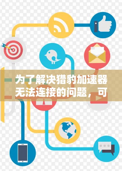 为了解决猎豹加速器无法连接的问题，可以按照以下步骤逐一排查和解决