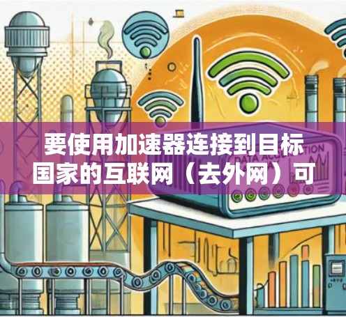要使用加速器连接到目标国家的互联网（去外网）可以按照以下步骤进行