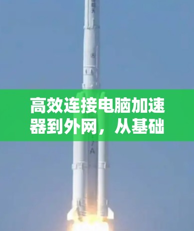 高效连接电脑加速器到外网,从基础到升级 高效连接电脑加速器到外网,从基础到升级