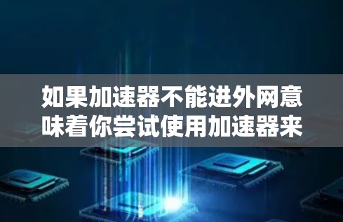 如果加速器不能进外网意味着你尝试使用加速器来连接到互联网时遇到了问题，可能是由于以下原因