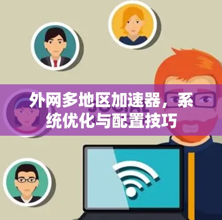 外网多地区加速器,系统优化与配置技巧 外网多地区加速器,系统优化与配置技巧