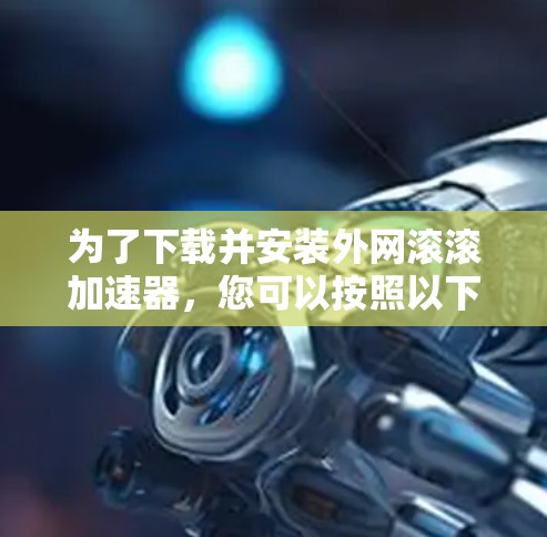 为了下载并安装外网滚滚加速器，您可以按照以下步骤进行
