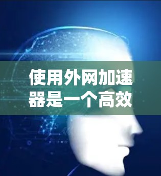 使用外网加速器是一个高效的方法来提升网络速度，从而减少延迟和提高下载效率。以下是一个系统化的步骤指南，帮助您使用外网加速器