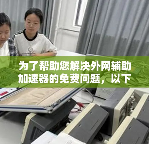 为了帮助您解决外网辅助加速器的免费问题,以下是一些步骤和建议 为了帮助您解决外网辅助加速器的免费问题,以下是一些步骤和建议