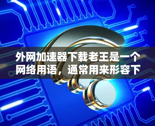 外网加速器下载老王是一个网络用语,通常用来形容下载外网加速器的用户或者下载速度较慢的用户。如果你需要下载外网加速器,可以考虑以下几种常用工具 外网加速器下载老王是一个网络用语,通常用来形容下载外网加速器的用户或者下载速度较慢的用户。如果你需要下载外网加速器,可以考虑以下几种常用工具