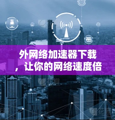 外网络加速器下载,让你的网络速度倍增,轻松提升生产力! 外网络加速器下载,让你的网络速度倍增,轻松提升生产力!