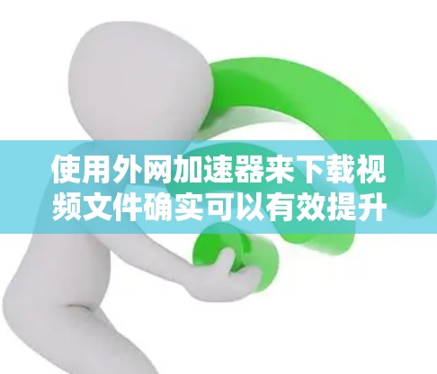 使用外网加速器来下载视频文件确实可以有效提升下载速度，但需要确保以下步骤正确执行，以避免意外情况