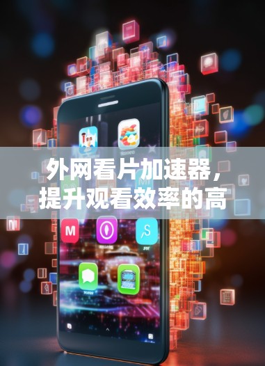 外网看片加速器,提升观看效率的高效解决方案 外网看片加速器,提升观看效率的高效解决方案