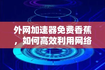 外网加速器免费香蕉，如何高效利用网络资源