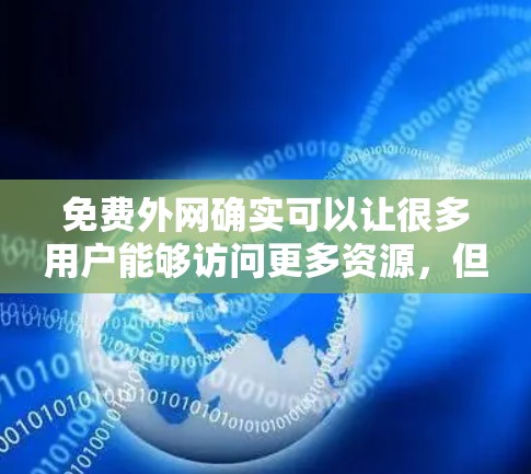 免费外网确实可以让很多用户能够访问更多资源,但需要注意的是,免费外网的使用可能会受到一些限制,无法满足所有需求。以下是一些免费外网的推荐选项,供您参考 免费外网确实可以让很多用户能够访问更多资源,但需要注意的是,免费外网的使用可能会受到一些限制,无法满足所有需求。以下是一些免费外网的推荐选项,供您参考